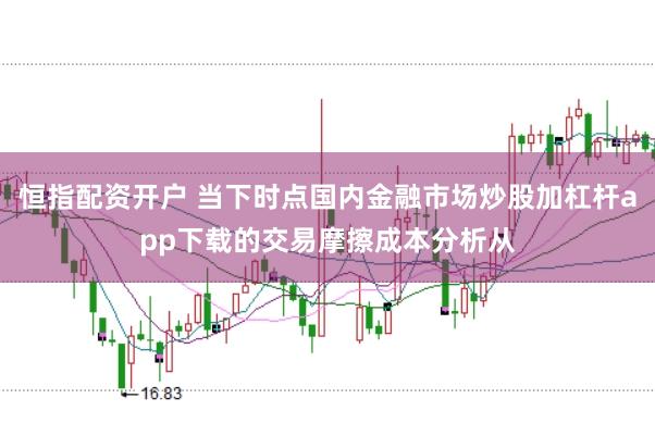 恒指配资开户 当下时点国内金融市场炒股加杠杆app下载的交易摩擦成本分析从