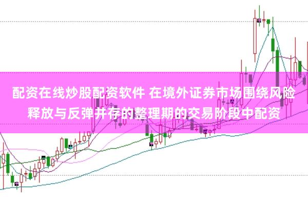 配资在线炒股配资软件 在境外证券市场围绕风险释放与反弹并存的整理期的交易阶段中配资