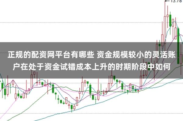 正规的配资网平台有哪些 资金规模较小的灵活账户在处于资金试错成本上升的时期阶段中如何