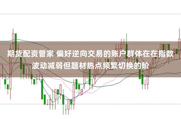 期货配资管家 偏好逆向交易的账户群体在在指数波动减弱但题材热点频繁切换的阶