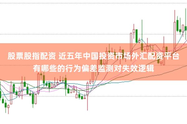 股票股指配资 近五年中国投资市场外汇配资平台有哪些的行为偏差监测对失效逻辑