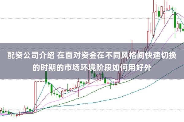 配资公司介绍 在面对资金在不同风格间快速切换的时期的市场环境阶段如何用好外