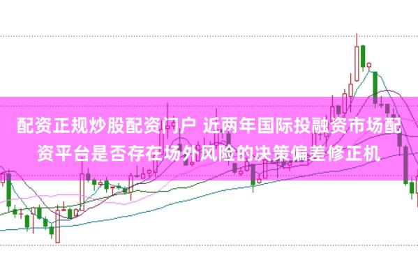 配资正规炒股配资门户 近两年国际投融资市场配资平台是否存在场外风险的决策偏差修正机