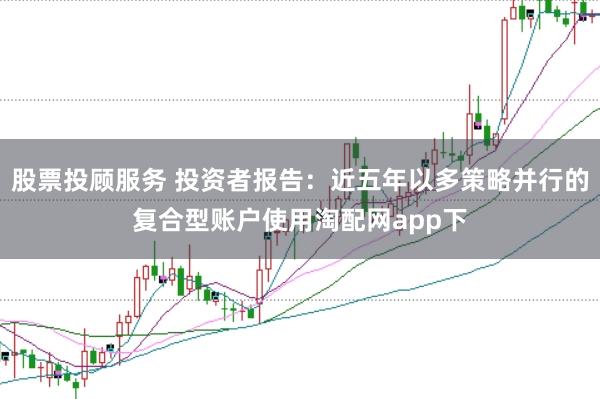 股票投顾服务 投资者报告：近五年以多策略并行的复合型账户使用淘配网app下