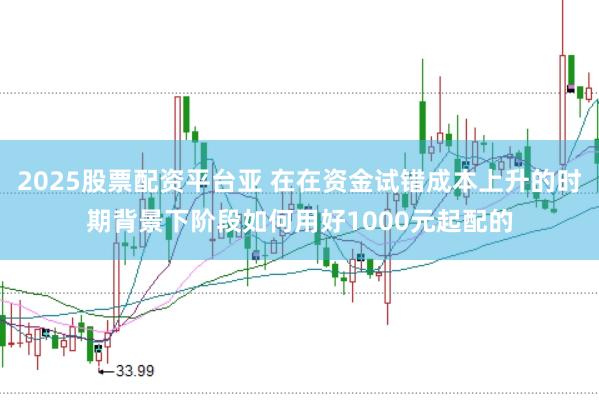 2025股票配资平台亚 在在资金试错成本上升的时期背景下阶段如何用好1000元起配的