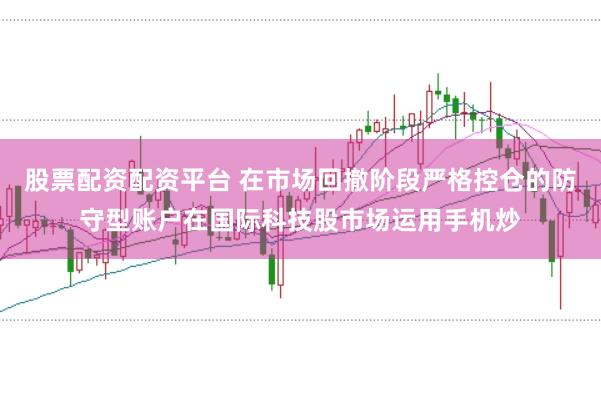股票配资配资平台 在市场回撤阶段严格控仓的防守型账户在国际科技股市场运用手机炒