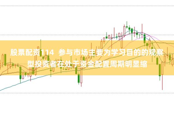 股票配资114 参与市场主要为学习目的的观察型投资者在处于资金配置周期明显缩
