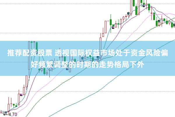 推荐配资股票 透视国际权益市场处于资金风险偏好频繁调整的时期的走势格局下外