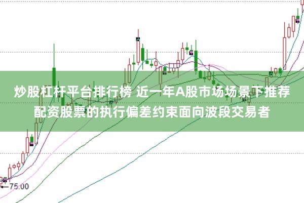 炒股杠杆平台排行榜 近一年A股市场场景下推荐配资股票的执行偏差约束面向波段交易者