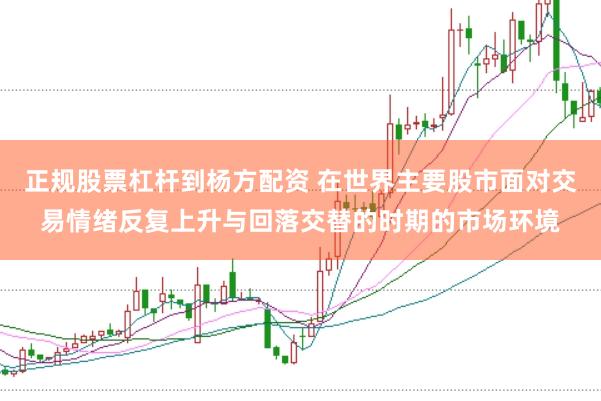 正规股票杠杆到杨方配资 在世界主要股市面对交易情绪反复上升与回落交替的时期的市场环境