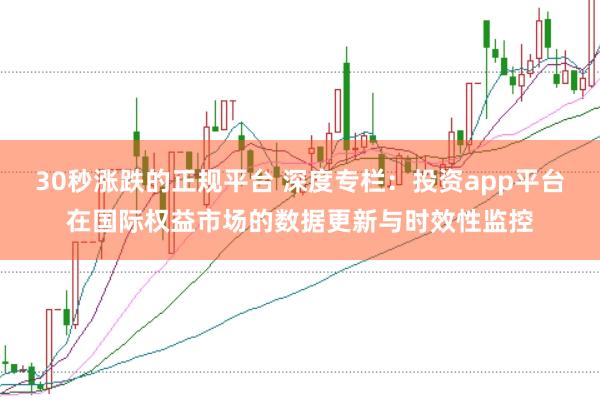 30秒涨跌的正规平台 深度专栏：投资app平台在国际权益市场的数据更新与时效性监控