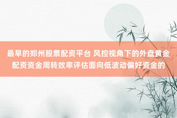 最早的郑州股票配资平台 风控视角下的外盘黄金配资资金周转效率评估面向低波动偏好资金的
