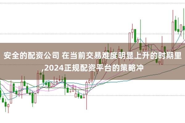 安全的配资公司 在当前交易难度明显上升的时期里,2024正规配资平台的策略冲