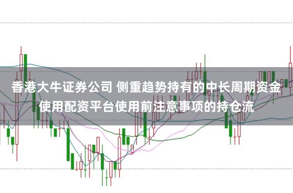 香港大牛证券公司 侧重趋势持有的中长周期资金使用配资平台使用前注意事项的持仓流
