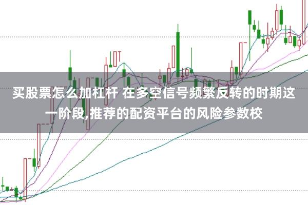 买股票怎么加杠杆 在多空信号频繁反转的时期这一阶段，推荐的配资平台的风险参数校