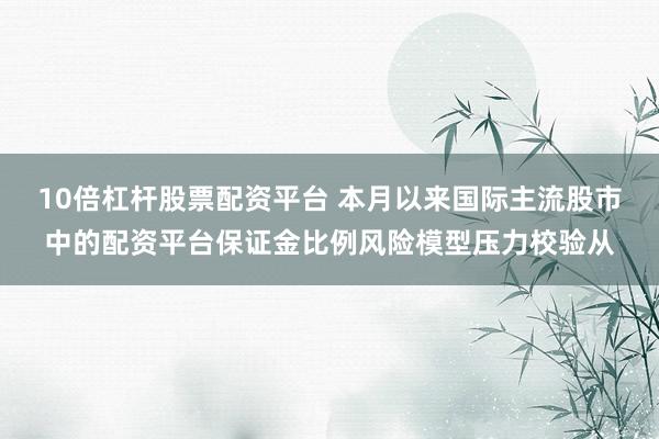 10倍杠杆股票配资平台 本月以来国际主流股市中的配资平台保证金比例风险模型压力校验从