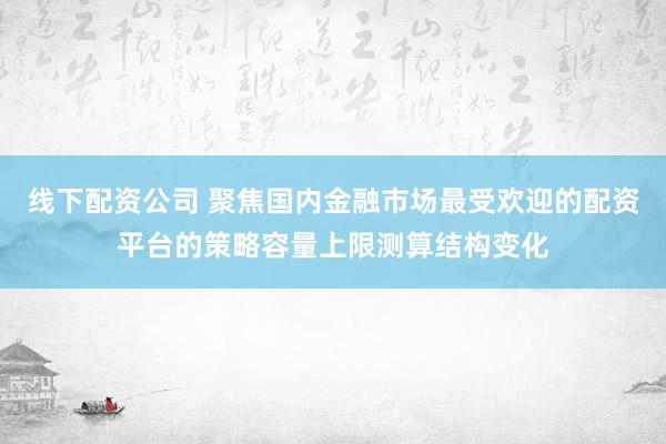线下配资公司 聚焦国内金融市场最受欢迎的配资平台的策略容量上限测算结构变化