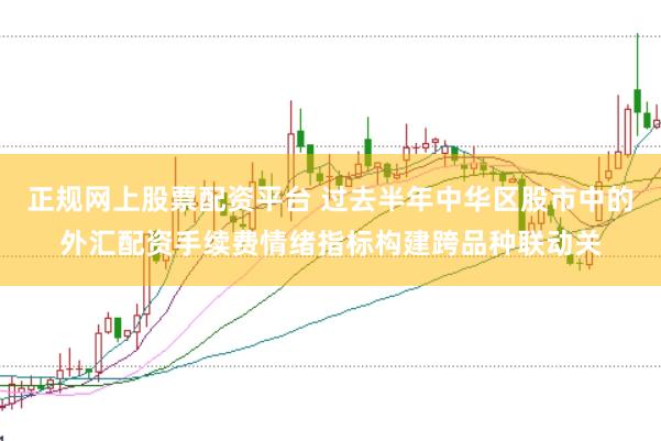 正规网上股票配资平台 过去半年中华区股市中的外汇配资手续费情绪指标构建跨品种联动关