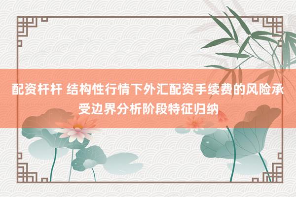 配资杆杆 结构性行情下外汇配资手续费的风险承受边界分析阶段特征归纳