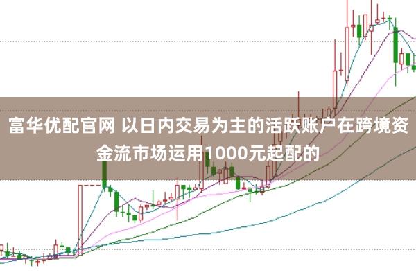 富华优配官网 以日内交易为主的活跃账户在跨境资金流市场运用1000元起配的
