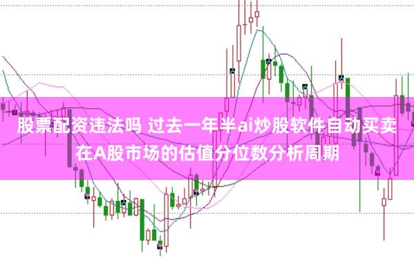 股票配资违法吗 过去一年半ai炒股软件自动买卖在A股市场的估值分位数分析周期