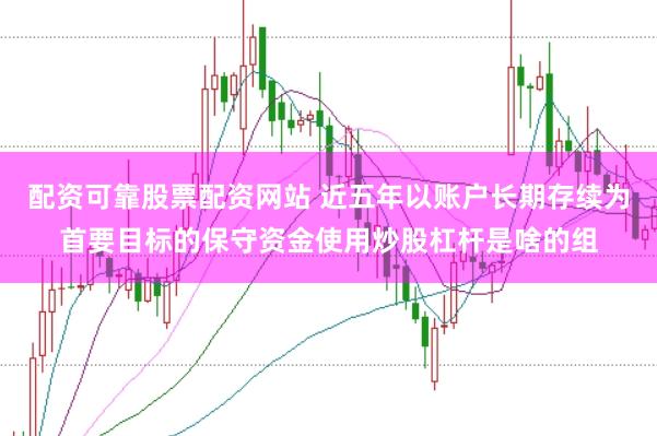 配资可靠股票配资网站 近五年以账户长期存续为首要目标的保守资金使用炒股杠杆是啥的组