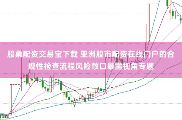 股票配资交易宝下载 亚洲股市配资在线门户的合规性检查流程风险敞口暴露视角专题