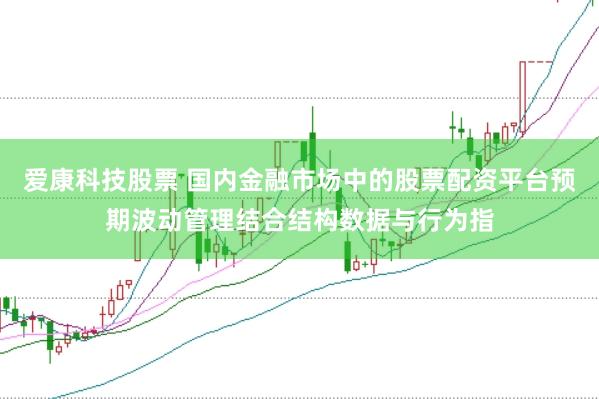 爱康科技股票 国内金融市场中的股票配资平台预期波动管理结合结构数据与行为指