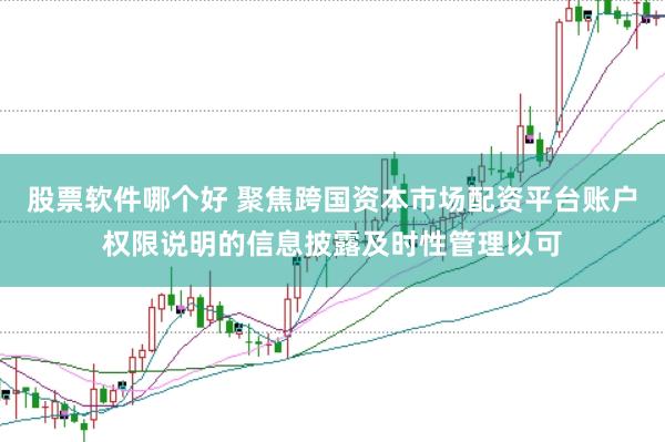 股票软件哪个好 聚焦跨国资本市场配资平台账户权限说明的信息披露及时性管理以可