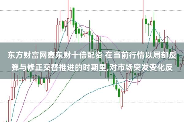 东方财富网鑫东财十倍配资 在当前行情以局部反弹与修正交替推进的时期里,对市场突发变化反
