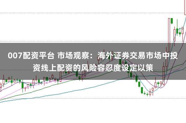 007配资平台 市场观察：海外证券交易市场中投资线上配资的风险容忍度设定以策