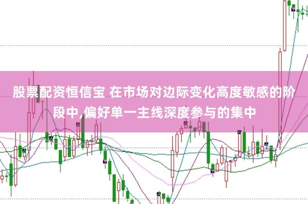 股票配资恒信宝 在市场对边际变化高度敏感的阶段中，偏好单一主线深度参与的集中