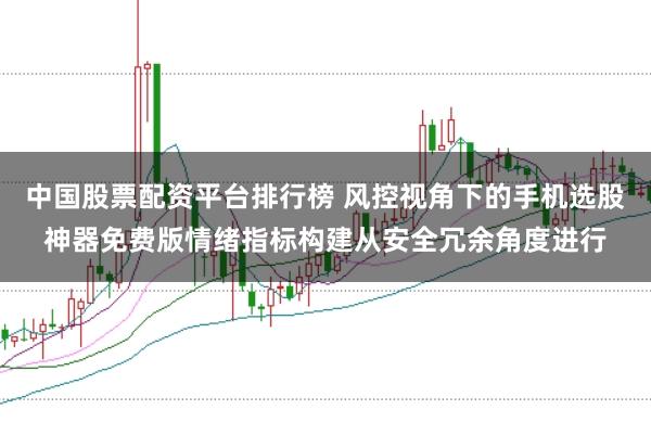 中国股票配资平台排行榜 风控视角下的手机选股神器免费版情绪指标构建从安全冗余角度进行