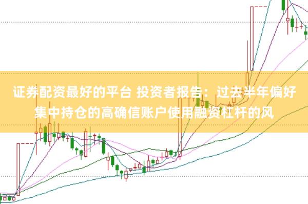 证券配资最好的平台 投资者报告：过去半年偏好集中持仓的高确信账户使用融资杠杆的风