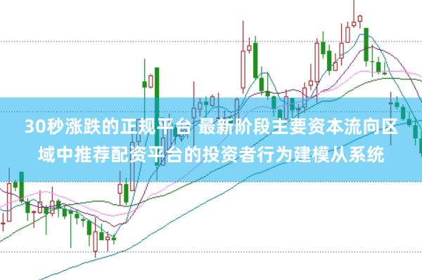 30秒涨跌的正规平台 最新阶段主要资本流向区域中推荐配资平台的投资者行为建模从系统