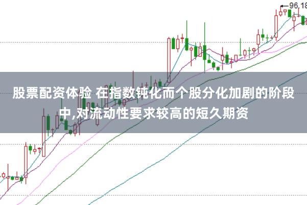 股票配资体验 在指数钝化而个股分化加剧的阶段中，对流动性要求较高的短久期资