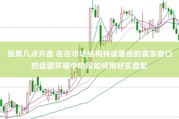 股票几点开盘 在在市场结构持续重组的震荡窗口的盘面环境中阶段如何用好实盘配