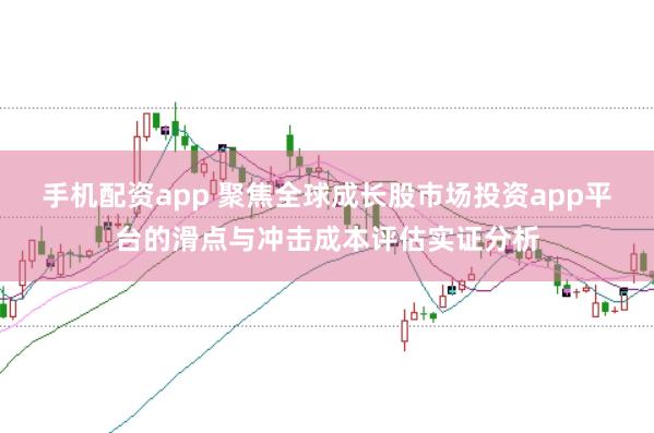 手机配资app 聚焦全球成长股市场投资app平台的滑点与冲击成本评估实证分析