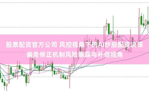 股票配资官方公司 风控视角下的AI炒股配资决策偏差修正机制风险暴露与补偿视角