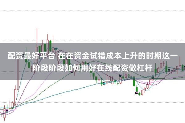 配资最好平台 在在资金试错成本上升的时期这一阶段阶段如何用好在线配资做杠杆
