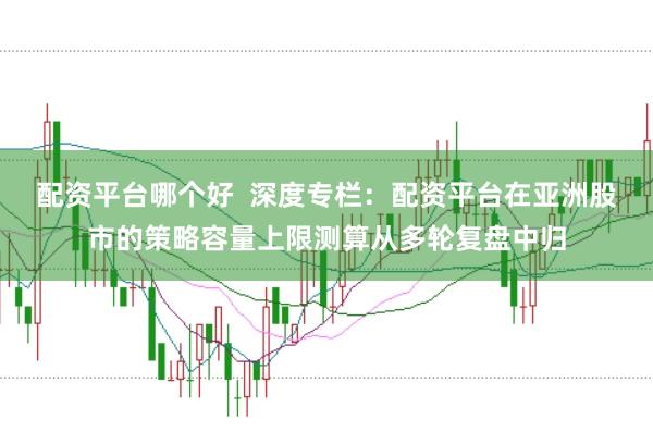 配资平台哪个好  深度专栏：配资平台在亚洲股市的策略容量上限测算从多轮复盘中归