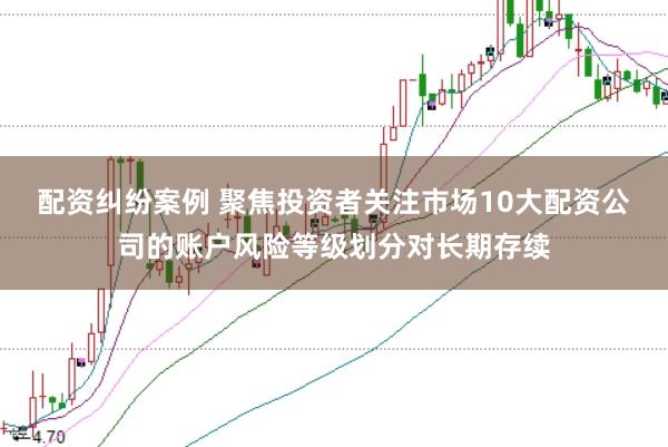 配资纠纷案例 聚焦投资者关注市场10大配资公司的账户风险等级划分对长期存续