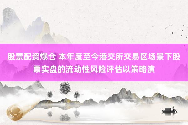 股票配资爆仓 本年度至今港交所交易区场景下股票实盘的流动性风险评估以策略演