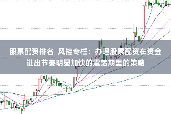 股票配资排名  风控专栏：办理股票配资在资金进出节奏明显加快的震荡期里的策略