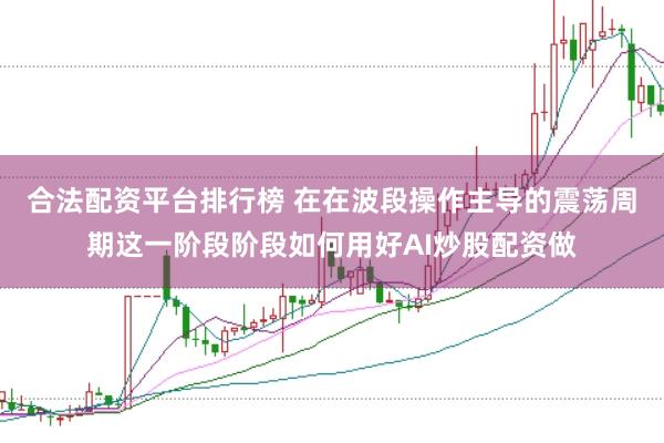合法配资平台排行榜 在在波段操作主导的震荡周期这一阶段阶段如何用好AI炒股配资做