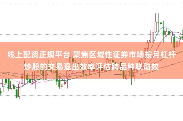 线上配资正规平台 聚焦区域性证券市场按月杠杆炒股的交易退出效率评估跨品种联动效