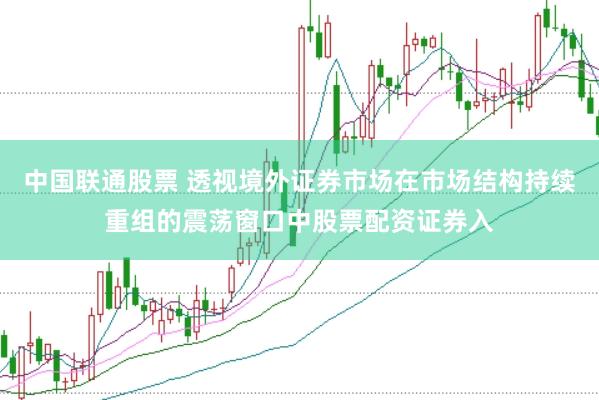 中国联通股票 透视境外证券市场在市场结构持续重组的震荡窗口中股票配资证券入