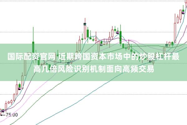 国际配资官网 近期跨国资本市场中的炒股杠杆最高几倍风险识别机制面向高频交易