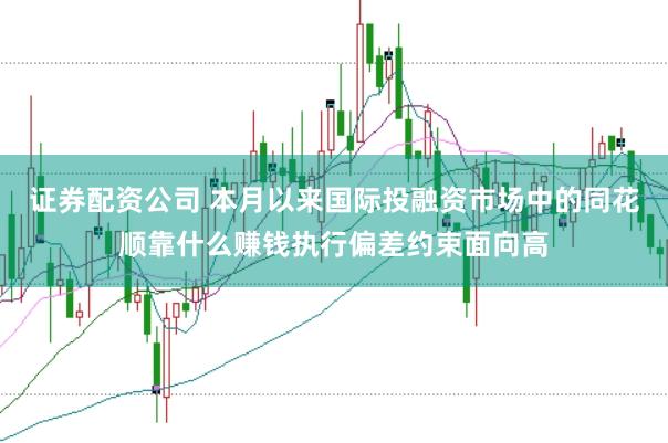 证券配资公司 本月以来国际投融资市场中的同花顺靠什么赚钱执行偏差约束面向高