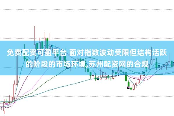 免费配资可盈平台 面对指数波动受限但结构活跃的阶段的市场环境，苏州配资网的合规